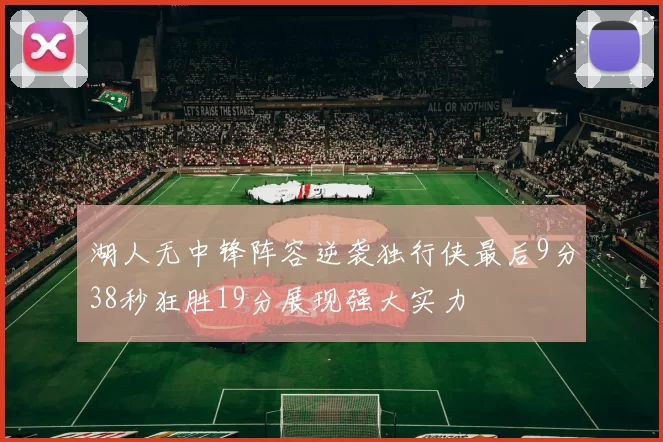湖人无中锋阵容逆袭独行侠最后9分38秒狂胜19分展现强大实力
