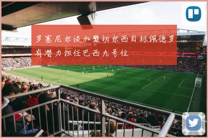 罗塞尼尔谈加盟切尔西目标佩德罗有潜力担任巴西九号位
