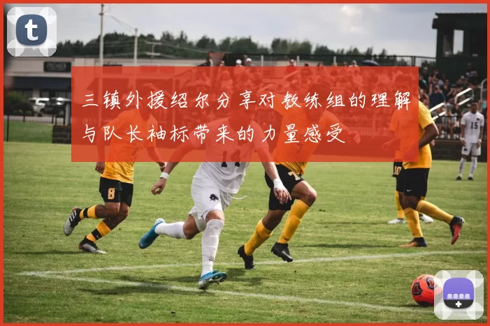 三镇外援绍尔分享对教练组的理解与队长袖标带来的力量感受