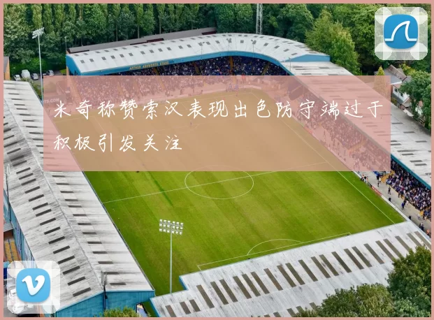 米奇称赞索汉表现出色防守端过于积极引发关注