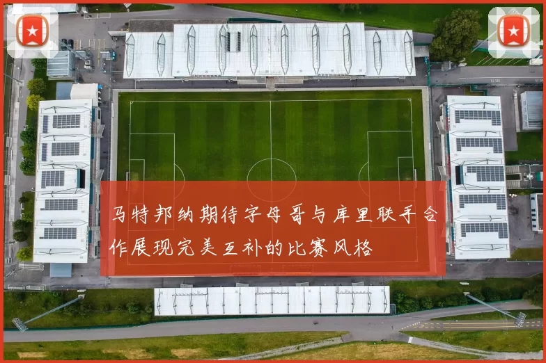 马特邦纳期待字母哥与库里联手合作展现完美互补的比赛风格