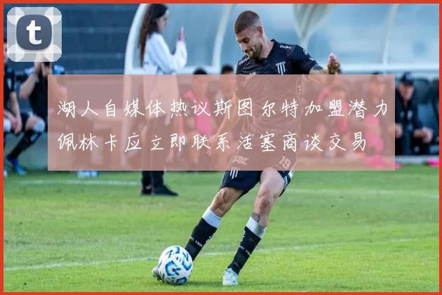 湖人自媒体热议斯图尔特加盟潜力佩林卡应立即联系活塞商谈交易