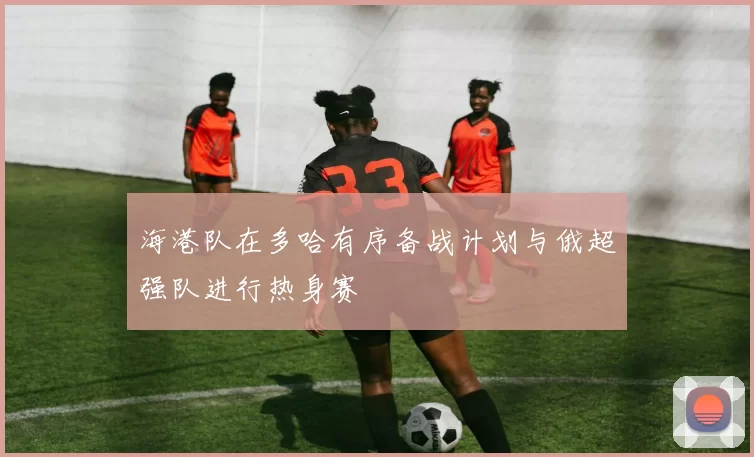 海港队在多哈有序备战计划与俄超强队进行热身赛