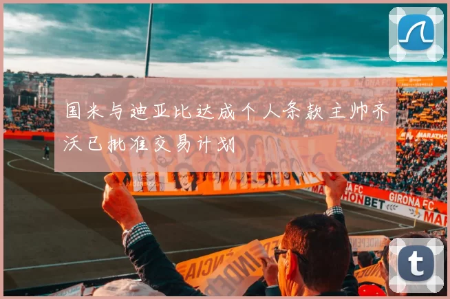 国米与迪亚比达成个人条款主帅齐沃已批准交易计划